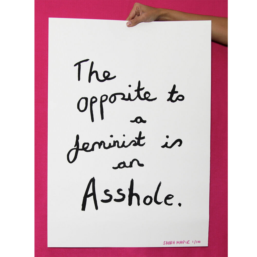 Sarah Maple, "The Opposite of a Feminist is an Asshole," Silkscreen Print, Edition of 100, signed and numbered; 50x70cm. Courtesy of the Artist/Art in the Age of Now